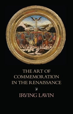 The Art of Commemoration in the Renaissance: The Slade Lectures by Lavin, Irving
