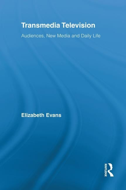 Transmedia Television: Audiences, New Media, and Daily Life by Evans, Elizabeth