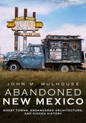Abandoned New Mexico: Ghost Towns, Endangered Architecture, and Hidden History by Mulhouse, John M.