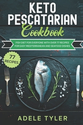 Keto Pescatarian Cookbook: Fish Diet For Everyone With Over 77 Recipes For Easy Mediterranean And Seafood Dishes by Tyler, Adele