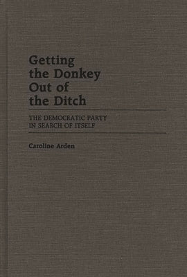 Getting the Donkey Out of the Ditch: The Democratic Party in Search of Itself by Arden, Caroline