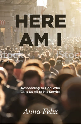 Here Am I: Responding to God Who Calls Us All to His Service by Felix, Anna