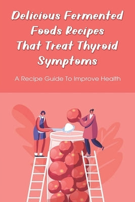 Delicious Fermented Foods Recipes That Treat Thyroid Symptoms: A Recipe Guide To Improve Health: Delicious Recipes For Fermentation by Ouk, America