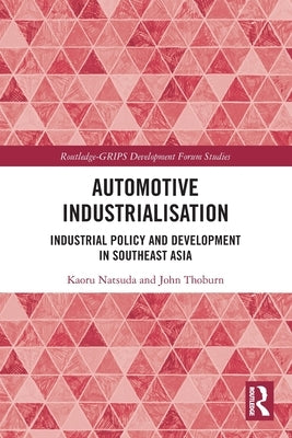 Automotive Industrialisation: Industrial Policy and Development in Southeast Asia by Natsuda, Kaoru