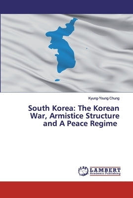 South Korea: The Korean War, Armistice Structure and A Peace Regime by Chung, Kyung-Young