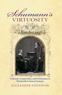 Schumann's Virtuosity: Criticism, Composition, and Performance in Nineteenth-Century Germany by Stefaniak, Alexander