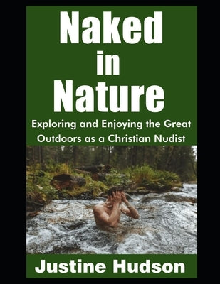 Naked in Nature: Exploring and Enjoying the Great Outdoors as a Christian Nudist by Hudson, Justine