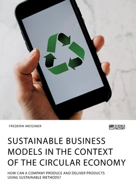 Sustainable business models in the context of the circular economy. How can a company produce and deliver products using sustainable methods? by Meissner, Frederik