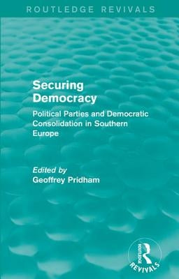 Securing Democracy: Political Parties and Democratic Consolidation in Southern Europe by Pridham, Geoffrey
