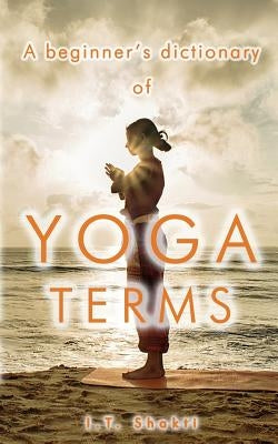 A Beginner's Dictionary of Yoga Terms by Shakti, I. T.