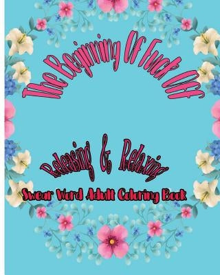 The Beginning Of Fuck Off: Releasing & Relaxing: Swear Word Adult Coloring Book by Godfrbot, Tony