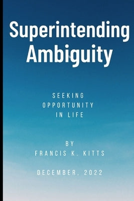 Superintending Ambiguity: Seeking Opportunity In life by Kitts, Francis K.