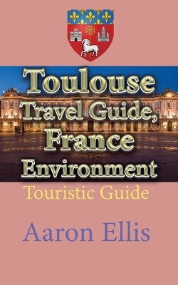 Toulouse Travel Guide, France Environment: Touristic Guide by Ellis, Aaron