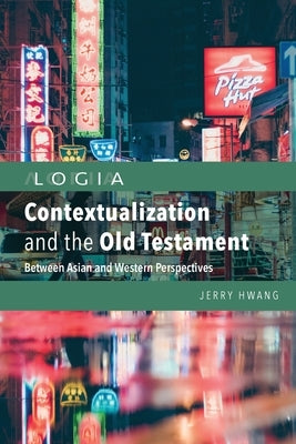 Contextualization and the Old Testament: Between Asian and Western Perspectives by Hwang, Jerry