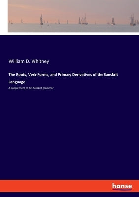The Roots, Verb-Forms, and Primary Derivatives of the Sanskrit Language: A supplement to his Sanskrit grammar by Whitney, William D.