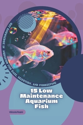 15 Low Maintenance Aquarium Fish: Get Knowledge in Aquarium Fish Care, Selection, and Fishkeeping by Rosini, Viktoria