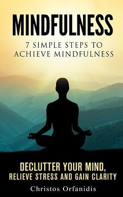 Mindfulness: 7 simple steps to achieve mindfulness: De-Clutter your mind, relieve stress, and gain clarity by Orfanidis, Christos