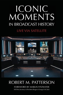 Iconic Moments in Broadcast History: Live Via Satellite by Patterson, Robert M.