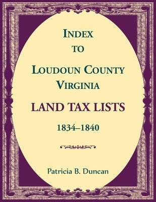 Index to Loudoun County, Virginia Land Taxes, 1834-1840 by Duncan, Patricia