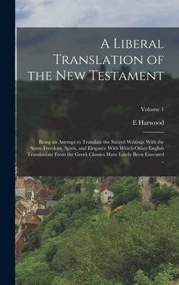 A Liberal Translation of the New Testament: Being an Attempt to Translate the Sacred Writings With the Same Freedom, Spirit, and Elegance With Which O by Harwood, E.