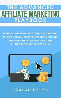 The Advanced Affiliate Marketing Playbook: Learn Secrets From The Top Affiliate Marketers on How You Can Make Passive Income Online, Through Utilizing by Fisher, Graham