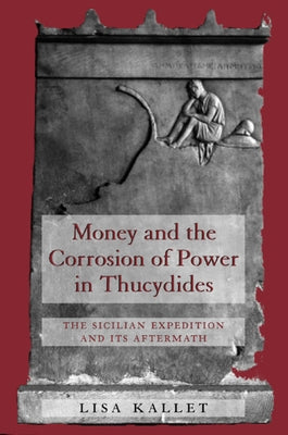 Money and the Corrosion of Power in Thucydides: The Sicilian Expedition and Its Aftermath by Kallet, Lisa