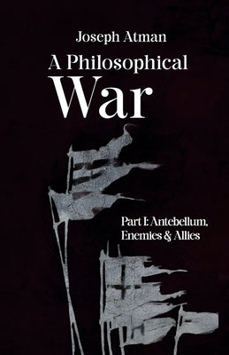 A Philosophical War: Part I: Antebellum, Enemies, & Allies by Atman, Joseph