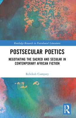 Postsecular Poetics: Negotiating the Sacred and Secular in Contemporary African Fiction by Cumpsty, Rebekah
