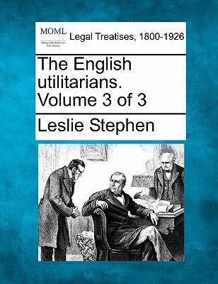 The English utilitarians. Volume 3 of 3 by Stephen, Leslie