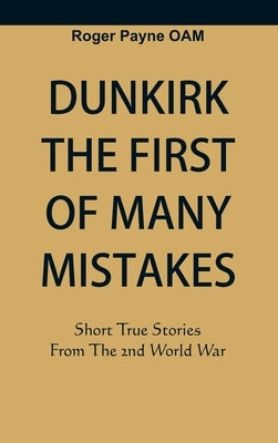 Dunkirk The First of Many Mistakes: True Stories from the Second World War by Payne Oam, Roger