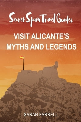 Secret Spain Travel Guide: Visit Alicante's Myths & Legends by Farrell, Sarah