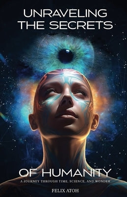 Unraveling the Secrets of Humanity: A Journey through Time, Science, and Wonder by Atoh, Felix