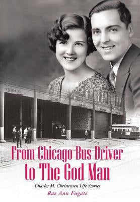 From Chicago Bus Driver to the God Man: Charles M. Christensen Life Stories by Fugate, Rae Ann