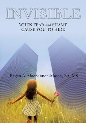 Invisible: When Fear and Shame Cause You to Hide by Macbannon-Mason, Ba Regan a.