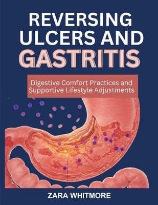 Reversing Ulcers and Gastritis: Digestive Comfort Practices and Supportive Lifestyle Adjustments by Whitmore, Zara