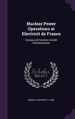 Nuclear Power Operations at Electricit de France: Change and Variation Amidst Standardization by Dibella, Anthony J.