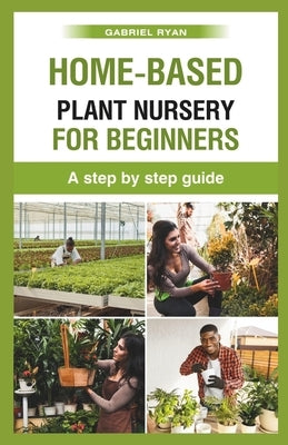 home-based plant nursery for beginners: a step by step guide by Ryan, Gabriel