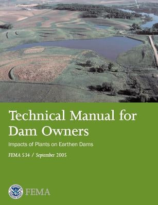 Technical Manual for Dam Owners: Impacts of Plants on Earthen Dams (Fema 534 / September 2005) by Federal Emergency Management Agency