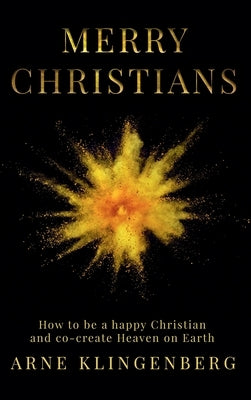 Merry Christians: How to be a happy Christian and co-create Heaven on Earth by Klingenberg, Arne