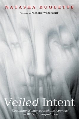 Veiled Intent: Dissenting Women's Aesthetic Approach to Biblical Interpretation by DuQuette, Natasha
