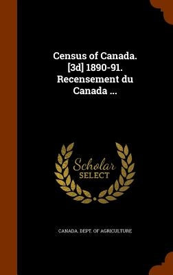 Census of Canada. [3d] 1890-91. Recensement du Canada ... by Canada Dept of Agriculture