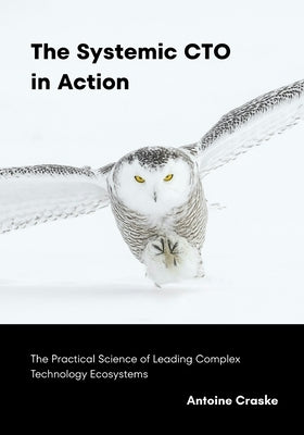 The Systemic CTO in Action: The Practical Science of Leading Complex Technology Ecosystems by Craske, Antoine