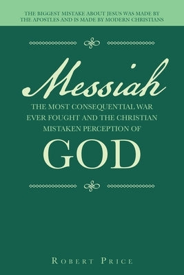 Messiah the Most Consequential War Ever Fought and the Christian Mistaken Perception of God: The Biggest Mistake About Jesus Was Made by the Apostles by Price, Robert