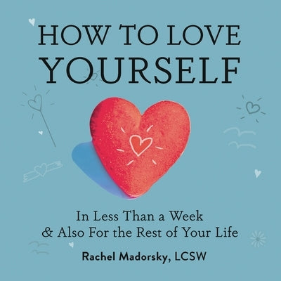 How to Love Yourself: In Less Than a Week and Also for the Rest of Your Life by Madorsky, Rachel