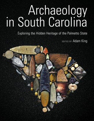Archaeology in South Carolina: Exploring the Hidden Heritage of the Palmetto State by King, Adam