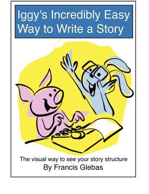 Iggy's Incredibly Easy Way to Write a Story: The visual way to see your story structure by Glebas, Francis