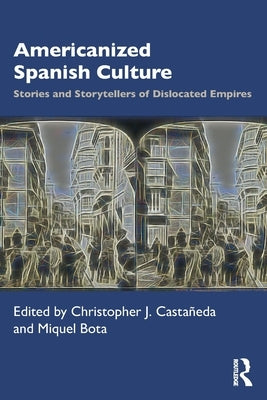 Americanized Spanish Culture: Stories and Storytellers of Dislocated Empires by Castañeda, Christopher J.