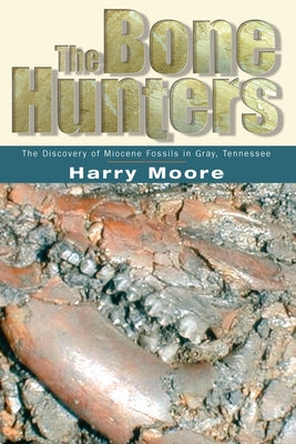 The Bone Hunters: The Discovery of Miocene Fossils in Gray, Tennessee by Moore, Harry L.