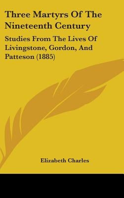 Three Martyrs Of The Nineteenth Century: Studies From The Lives Of Livingstone, Gordon, And Patteson (1885) by Charles, Elizabeth