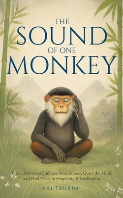 The Sound of One Monkey - 33 Zen Stories: Embrace Mindfulness, Quiet the Mind, and Find Peace in Simplicity & Meditation - Includes Reflections for Be by Tsukimi, Kai